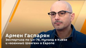 Армен Гаспарян. Экспертиза по Ил-76, Нуланд в Киеве и "военный Шенген" в Европе