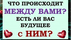 💕 ВЫ И ОН. 💖 ЧТО МЕЖДУ ВАМИ НА САМОМ ДЕЛЕ? 💑 ЕСТЬ ЛИ У ВАС БУДУЩЕЕ С НИМ? 🙏