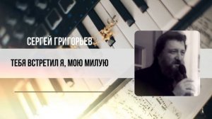 ТЕБЯ ВСТРЕТИЛ Я, МОЮ МИЛУЮ — СЕРГЕЙ ГРИГОРЬЕВ