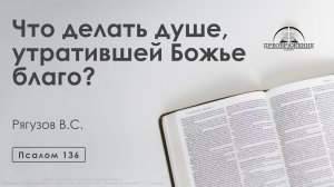 «Что делать душе, утратившей Божье благо?» | Псалом 136 | Рягузов В.С.