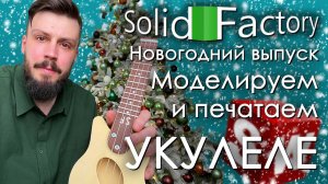 SolidFactory. Новогодний выпуск 2024! Моделируем и печатаем укулеле на 3d принтере.