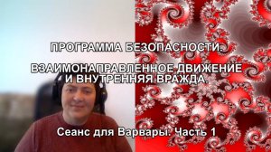 ПРОГРАММА БЕЗОПАСНОСТИ. ВЗАИМОНАПРАВЛЕННОЕ ДВИЖЕНИЕ И ВНУТРЕННЯЯ ВРАЖДА. Сеанс для Варвары. Часть 1