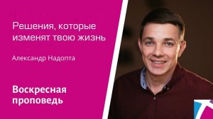 Решения, которые изменят твою жизнь. Александр Надопта, проповедь от 29 января 2023