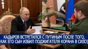 КАДЫРОВ ВСТРЕТИЛСЯ С ПУТИНЫМ ПОСЛЕ ТОГО КАК ЕГО СЫН ИЗБИЛ ПОДЖИГАТЕЛЯ КОРАНА В СИЗО)