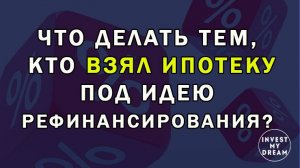 Что делать тем, кто взял ипотеку под идею рефинансирования?