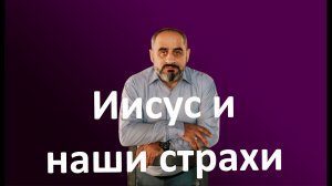 Иисус и наши страхи. Пастор Ваган Погосян