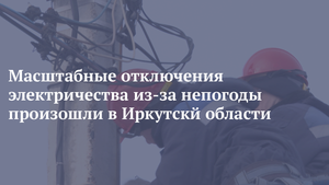 Масштабные отключения электричества из-за непогоды произошли в Иркутскй области