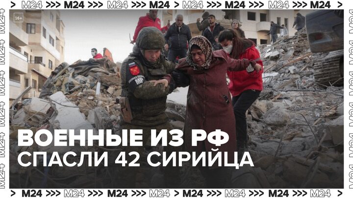 Наши военные спасли из-под завалов 42 человека в зоне землетрясения в Сирии - Москва 24