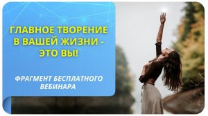 Главное творение в вашей жизни - это вы! Фрагмент бесплатного вебинара