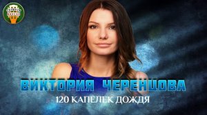 ВИКТОРИЯ ЧЕРЕНЦОВА — 120 КАПЕЛЕК ДОЖДЯ ✮ ЛУЧШИЕ ПЕСНИ ✮ ЛЮБИМЫЕ ХИТЫ ✮ VICTORIA CHERENTSOVA ✮