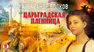 А. ВОЛКОВ «ЦАРЬГРАДСКАЯ ПЛЕННИЦА». Аудиокнига. Читает Александр Бордуков