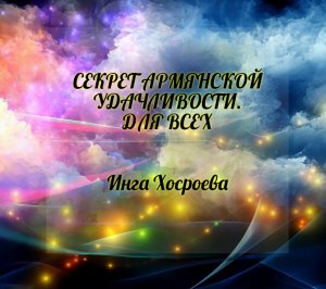 СЕКРЕТ АРМЯНСКОЙ УДАЧЛИВОСТИ. ДЛЯ ВСЕХ. ИНГА ХОСРОЕВА. ВЕДЬМИНА ИЗБА.