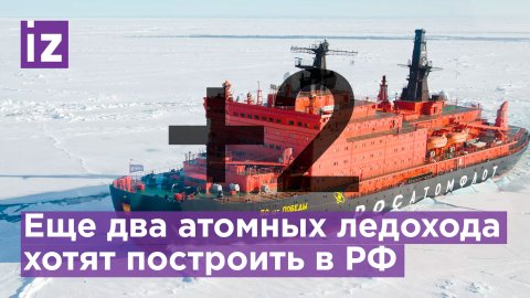 Два дополнительных атомных ледокола могут построить в РФ / Известия