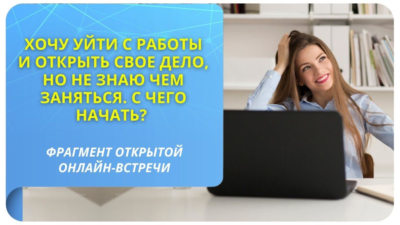 Хочу уйти с работы и открыть свое дело, но не знаю чем заняться. С чего начать? Фрагмент вебинара