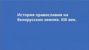 ИСТОРИЯ ПРАВОСЛАВИЯ НА БЕЛОРУССКИХ ЗЕМЛЯХ. XIX ВЕК.