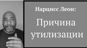 Нарцисс Леон. Причины утилизации и обесценивания