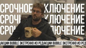 СРОЧНОЕ ВКЛЮЧЕНИЕ ИЗ РЕДАКЦИИ BUBBLE!