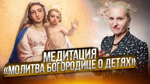 МЕДИТАЦИЯ «МОЛИТВА БОГОРОДИЦЕ О ДЕТЯХ»