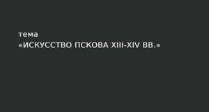 23. Искусство Пскова XIII - XIV вв.