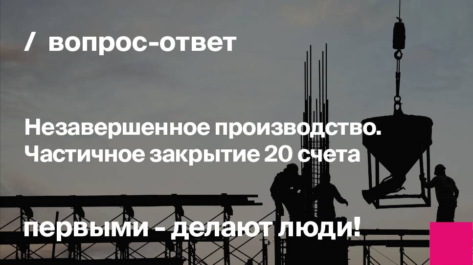 Вопрос - ответ: "Незавершенное производство. Частичное закрытие 20 счета "