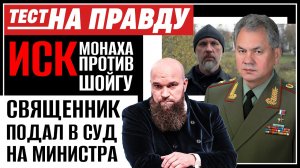 ИСК МОНАХА ПРОТИВ ШОЙГУ. СВЯЩЕННИК ПОДАЛ В СУД НА МИНИСТРА / ТЕСТ НА ПРАВДУ