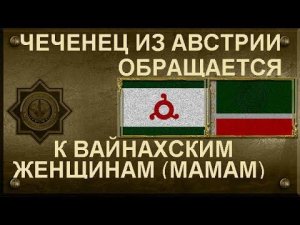 ЧЕЧЕНЕЦ ИЗ АВСТРИИ ОБРАЩАЕТСЯ К ВАЙНАХСКИМ ЖЕНЩИНАМ (МАМАМ)