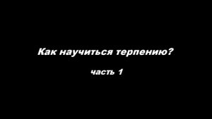 Как научиться терпению
часть 1