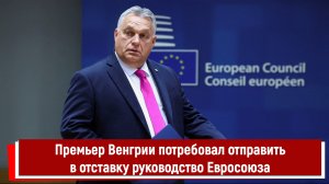 Премьер Венгрии потребовал отправить в отставку руководство Евросоюза