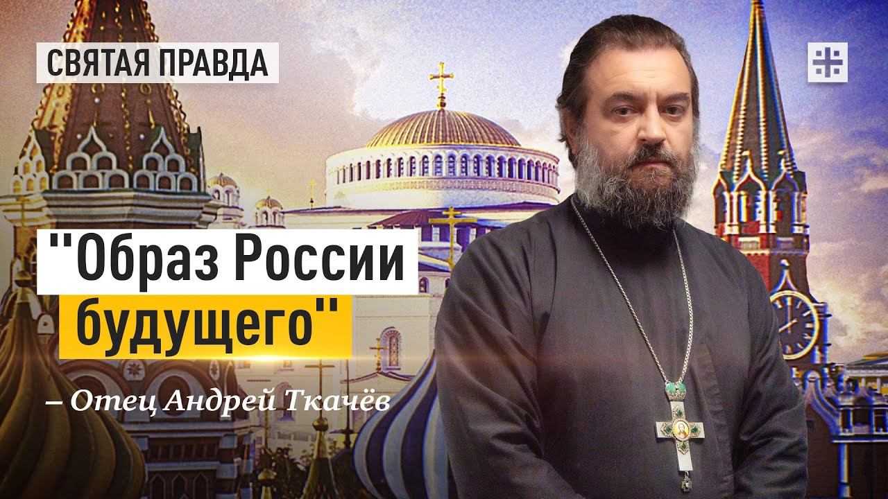 Образ России будущего: Главная задача для всех русских людей - отец Андрей Ткачев