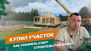 Купил участок, как ускорить старт строительства дома?