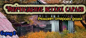 Уничтожение ветхих сараев. Ремонт старого дома. Серия 2