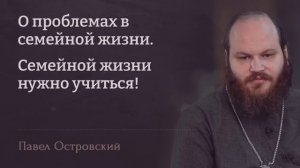 ПАВЕЛ ОСТРОВСКИЙ. О проблемах в семейной жизни. Семейной жизни нужно учиться!