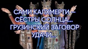 САМИ КАЛХМЕРТИ — СЁСТРЫ СОЛНЦА...ГРУЗИНСКИЙ ЗАГОВОР УДАЧИ...ДЛЯ ВСЕХ...