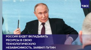 Россия будет вкладывать ресурсы в свою технологическую независимость, заявил Путин