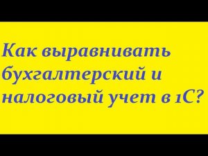 Как выравнивать бухгалтерский и налоговый учет в 1С?
