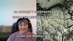 НА ПОВОДУ У ИНТЕРФЕРЕНТОВ. КЛОН И КЛАДБИЩЕНСКАЯ МАГИЯ. Сеанс для Марины. Часть 2