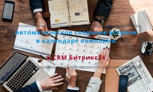 Автоматическое создание встречи в календаре компании в CRM Битрикс24 по условию.