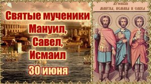 Святые мученики Мануил, Савел и Исмаил. 30 июня.