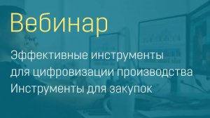 Вебинар «Эффективные инструменты для цифровизации производства. Инструменты для закупок».