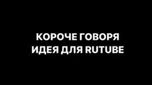 КОРОЧЕ ГОВОРЯ, ИДЕЯ ДЛЯ RUTUBE