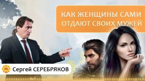 Как женщины сами отдают своих мужей. Сергей Серебряков