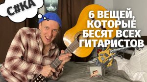 6 ВЕЩЕЙ, КОТОРЫЕ БЕСЯТ ВСЕХ ГИТАРИСТОВ