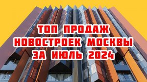 Топ продаж новостроек Москвы за Июль 2024 года