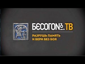 БесогонTV «Разрушь память и бери без боя»