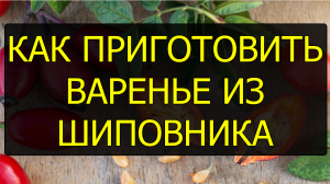 Как приготовить варенье из шиповника. Рецепт варенья из шиповника