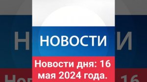 Новости дня: 16 мая 2024 года.