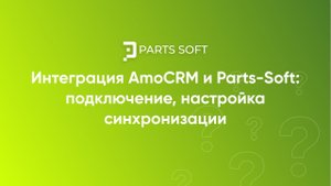 Интеграция АmoCRM и Parts-Soft: подключение, настройка синхронизации