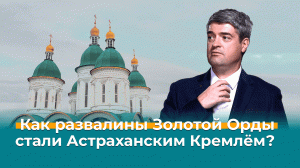 Как развалины Золотой Орды стали Астраханским кремлём? — Невероятно интересная Россия