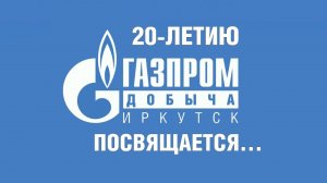 20-летию «Газпром добыча Иркутск» посвящается...