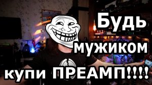Будь мужиком, купи ПРЕАМП!